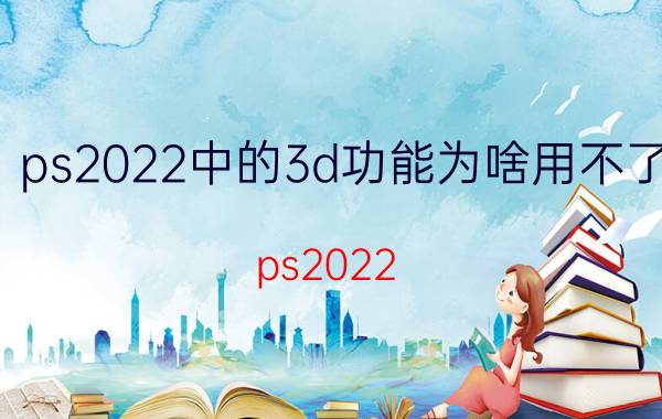 ps2022中的3d功能为啥用不了 ps2022 无法登录解决办法？